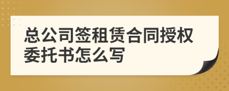 總公司簽租賃合同授權(quán)委托書怎么寫