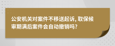 公安機關對案件不移送起訴, 取保候審期滿后案件會自動撤銷嗎?