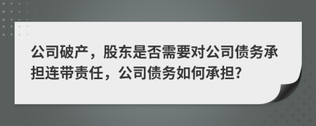 公司破產(chǎn)，股東是否需要對公司債務(wù)承擔(dān)連帶責(zé)任，公司債務(wù)如何承擔(dān)?
