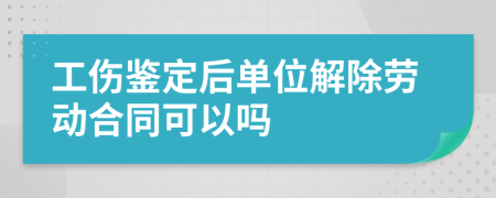 工傷鑒定后單位解除勞動合同可以嗎