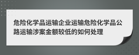 危險化學(xué)品運(yùn)輸企業(yè)運(yùn)輸危險化學(xué)品公路運(yùn)輸涉案金額較低的如何處理