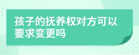 孩子的撫養(yǎng)權(quán)對(duì)方可以要求變更嗎
