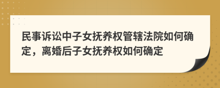 民事訴訟中子女撫養(yǎng)權(quán)管轄法院如何確定，離婚后子女撫養(yǎng)權(quán)如何確定