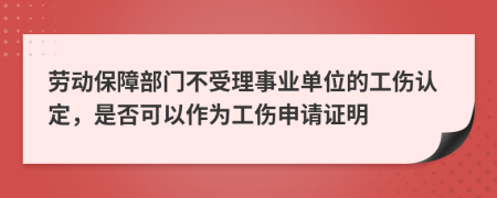 勞動保障部門不受理事業(yè)單位的工傷認(rèn)定,是否可以作為工傷申請證明
