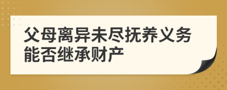 父母離異未盡撫養(yǎng)義務(wù)能否繼承財產(chǎn)