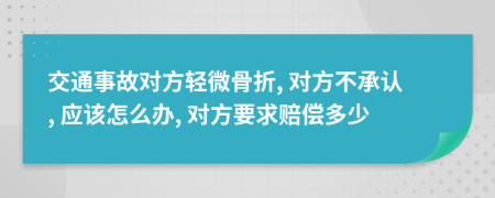 交通事故對方輕微骨折, 對方不承認, 應該怎么辦, 對方要求賠償多少