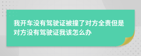 我開車沒有駕駛證被撞了對方全責但是對方沒有駕駛證我該怎么辦