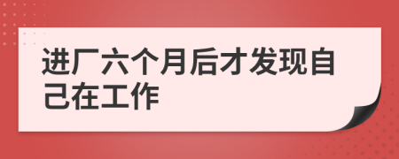 進(jìn)廠六個(gè)月后才發(fā)現(xiàn)自己在工作