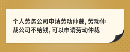 個人勞務公司申請勞動仲裁, 勞動仲裁公司不給錢, 可以申請勞動仲裁