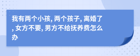 我有兩個(gè)小孩, 兩個(gè)孩子, 離婚了, 女方不要, 男方不給撫養(yǎng)費(fèi)怎么辦