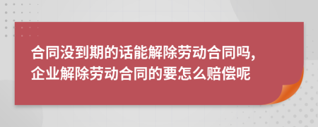 合同沒到期的話能解除勞動合同嗎, 企業(yè)解除勞動合同的要怎么賠償呢