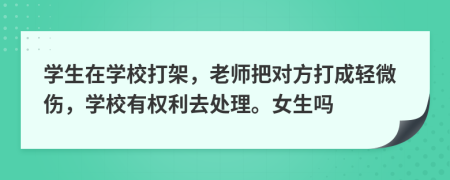 學(xué)生在學(xué)校打架，老師把對(duì)方打成輕微傷，學(xué)校有權(quán)利去處理。女生嗎