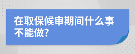 在取保候審期間什么事不能做?