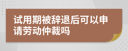 試用期被辭退后可以申請勞動仲裁嗎