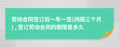 勞動合同簽訂后一年一簽(間隔三個月) , 簽訂勞動合同的期限是多久