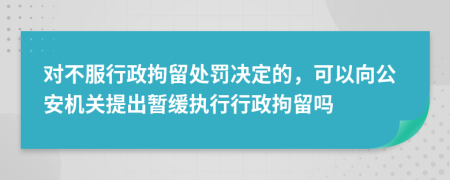 對(duì)不服行政拘留處罰決定的，可以向公安機(jī)關(guān)提出暫緩執(zhí)行行政拘留嗎