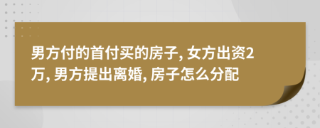 男方付的首付買的房子, 女方出資2萬, 男方提出離婚, 房子怎么分配