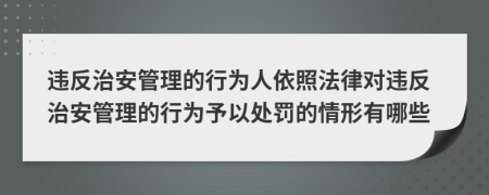 違反治安管理的行為人依照法律對(duì)違反治安管理的行為予以處罰的情形有哪些
