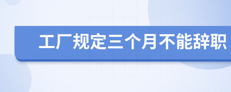 工廠規(guī)定三個月不能辭職