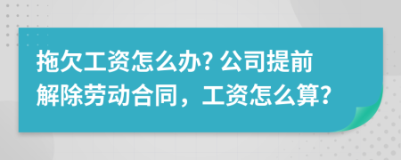 拖欠工資怎么辦? 公司提前解除勞動(dòng)合同，工資怎么算？