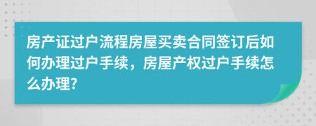 房產(chǎn)證過戶流程房屋買賣合同簽訂后如何辦理過戶手續(xù)，房屋產(chǎn)權(quán)過戶手續(xù)怎么辦理?