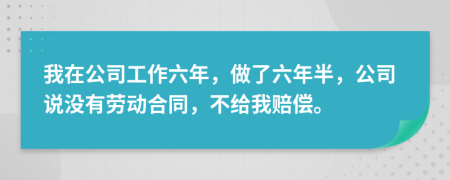 我在公司工作六年，做了六年半，公司說沒有勞動合同，不給我賠償。
