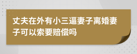 丈夫在外有小三逼妻子離婚妻子可以索要賠償嗎