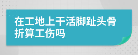 在工地上干活腳趾頭骨折算工傷嗎