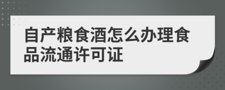 自產(chǎn)糧食酒怎么辦理食品流通許可證