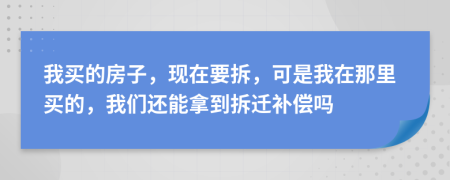 我買的房子，現(xiàn)在要拆，可是我在那里買的，我們還能拿到拆遷補償嗎
