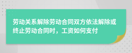 勞動關(guān)系解除勞動合同雙方依法解除或終止勞動合同時,工資如何支付