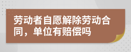 勞動者自愿解除勞動合同，單位有賠償嗎