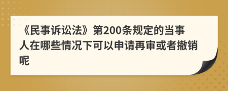 《民事訴訟法》第200條規(guī)定的當事人在哪些情況下可以申請再審或者撤銷呢