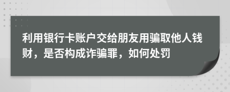 利用銀行卡賬戶交給朋友用騙取他人錢財，是否構(gòu)成詐騙罪，如何處罰