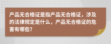 產(chǎn)品無合格證是指產(chǎn)品無合格證，涉及的法律規(guī)定是什么，產(chǎn)品無合格證的危害有哪些？