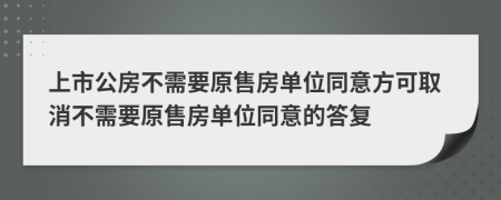 上市公房不需要原售房單位同意方可取消不需要原售房單位同意的答復(fù)