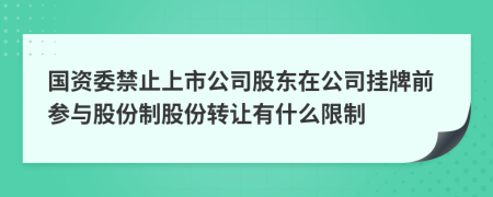 國資委禁止上市公司股東在公司掛牌前參與股份制股份轉(zhuǎn)讓有什么限制