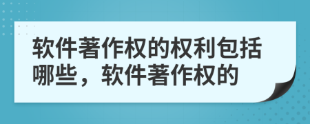 軟件著作權(quán)的權(quán)利包括哪些，軟件著作權(quán)的