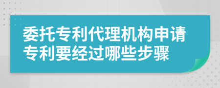 委托專利代理機(jī)構(gòu)申請專利要經(jīng)過哪些步驟