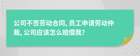 公司不簽勞動合同, 員工申請勞動仲裁, 公司應(yīng)該怎么賠償我?