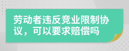 勞動者違反競業(yè)限制協(xié)議，可以要求賠償嗎