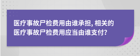 醫(yī)療事故尸檢費用由誰承擔, 相關的醫(yī)療事故尸檢費用應當由誰支付？