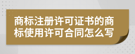 商標(biāo)注冊許可證書的商標(biāo)使用許可合同怎么寫