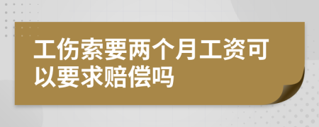工傷索要兩個(gè)月工資可以要求賠償嗎