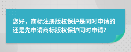 您好，商標(biāo)注冊版權(quán)保護(hù)是同時申請的還是先申請商標(biāo)版權(quán)保護(hù)同時申請？