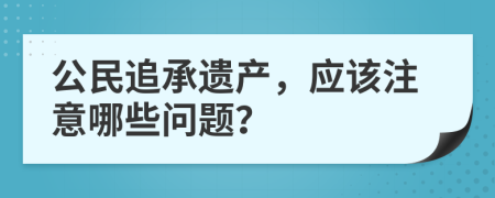 公民追承遺產(chǎn)，應(yīng)該注意哪些問(wèn)題？