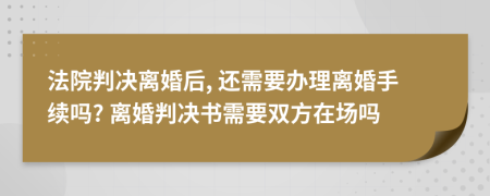 法院判決離婚后, 還需要辦理離婚手續(xù)嗎? 離婚判決書需要雙方在場(chǎng)嗎