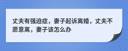 丈夫有強(qiáng)迫癥，妻子起訴離婚，丈夫不愿意離，妻子該怎么辦