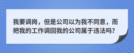我要調(diào)崗，但是公司以為我不同意，而把我的工作調(diào)回我的公司屬于違法嗎？