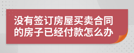 沒有簽訂房屋買賣合同的房子已經(jīng)付款怎么辦